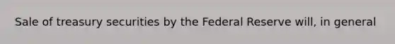 Sale of treasury securities by the Federal Reserve will, in general