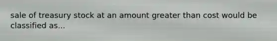 sale of treasury stock at an amount greater than cost would be classified as...