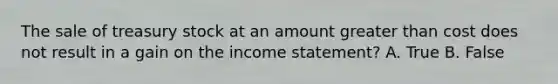 The sale of treasury stock at an amount greater than cost does not result in a gain on the income statement? A. True B. False