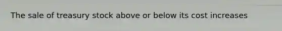 The sale of treasury stock above or below its cost increases