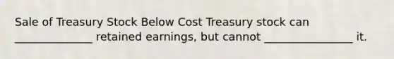 Sale of Treasury Stock Below Cost Treasury stock can ______________ retained earnings, but cannot ________________ it.