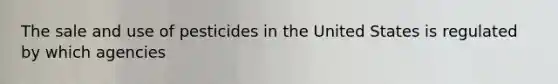 The sale and use of pesticides in the United States is regulated by which agencies