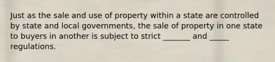 Just as the sale and use of property within a state are controlled by state and local governments, the sale of property in one state to buyers in another is subject to strict _______ and _____ regulations.