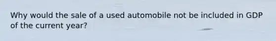 Why would the sale of a used automobile not be included in GDP of the current year?