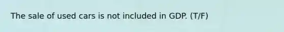 The sale of used cars is not included in GDP. (T/F)