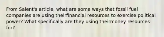 From Salent's article, what are some ways that fossil fuel companies are using theirfinancial resources to exercise political power? What specifically are they using theirmoney resources for?