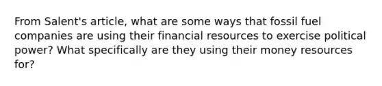 From Salent's article, what are some ways that fossil fuel companies are using their financial resources to exercise political power? What specifically are they using their money resources for?