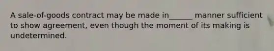 A sale-of-goods contract may be made in______ manner sufficient to show agreement, even though the moment of its making is undetermined.