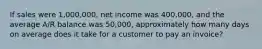 If sales were 1,000,000, net income was 400,000, and the average A/R balance was 50,000, approximately how many days on average does it take for a customer to pay an invoice?