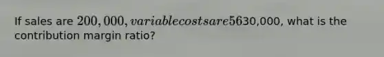 If sales are 200,000, variable costs are 56% of sales, and operating income is30,000, what is the contribution margin ratio?