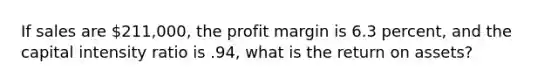 If sales are 211,000, the profit margin is 6.3 percent, and the capital intensity ratio is .94, what is the return on assets?