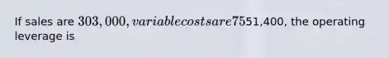 If sales are 303,000, variable costs are 75% of sales, and operating income is51,400, the operating leverage is