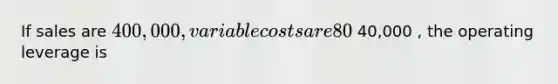 If sales are 400,000 , variable costs are 80 % of sales , and operating income is 40,000 , the operating leverage is