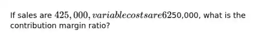 If sales are 425,000, variable costs are 62% of sales, and income from operations is50,000, what is the contribution margin ratio?