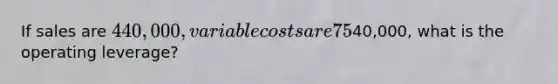 If sales are 440,000, variable costs are 75% of sales, and operating income is40,000, what is the operating leverage?
