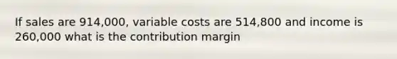 If sales are 914,000, variable costs are 514,800 and income is 260,000 what is the contribution margin