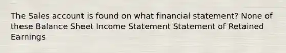 The Sales account is found on what financial statement? None of these Balance Sheet Income Statement Statement of Retained Earnings