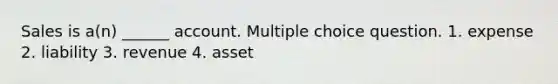 Sales is a(n) ______ account. Multiple choice question. 1. expense 2. liability 3. revenue 4. asset