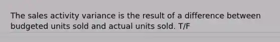 The sales activity variance is the result of a difference between budgeted units sold and actual units sold. T/F