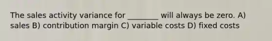 The sales activity variance for ________ will always be zero. A) sales B) contribution margin C) variable costs D) fixed costs