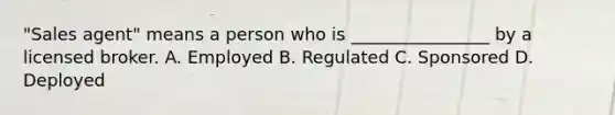 "Sales agent" means a person who is ________________ by a licensed broker. A. Employed B. Regulated C. Sponsored D. Deployed