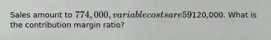 Sales amount to 774,000, variable costs are 59% of sales, and fixed cost is120,000. What is the contribution margin ratio?