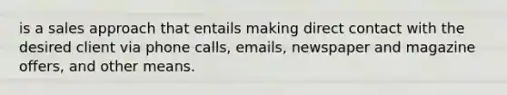 is a sales approach that entails making direct contact with the desired client via phone calls, emails, newspaper and magazine offers, and other means.