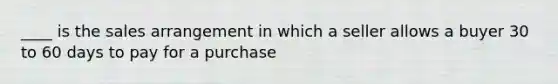 ____ is the sales arrangement in which a seller allows a buyer 30 to 60 days to pay for a purchase