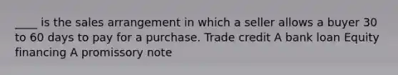 ____ is the sales arrangement in which a seller allows a buyer 30 to 60 days to pay for a purchase. Trade credit A bank loan Equity financing A promissory note