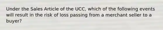 Under the Sales Article of the UCC, which of the following events will result in the risk of loss passing from a merchant seller to a buyer?