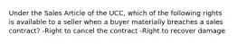 Under the Sales Article of the UCC, which of the following rights is available to a seller when a buyer materially breaches a sales contract? -Right to cancel the contract -Right to recover damage