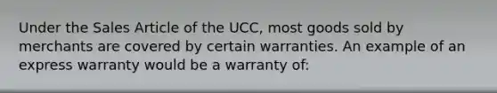 Under the Sales Article of the UCC, most goods sold by merchants are covered by certain warranties. An example of an express warranty would be a warranty of: