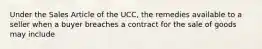 Under the Sales Article of the UCC, the remedies available to a seller when a buyer breaches a contract for the sale of goods may include