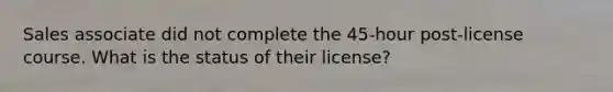 Sales associate did not complete the 45-hour post-license course. What is the status of their license?