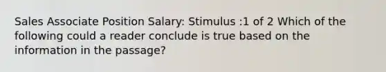 Sales Associate Position Salary: Stimulus :1 of 2 Which of the following could a reader conclude is true based on the information in the passage?