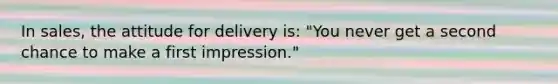 In sales, the attitude for delivery is: "You never get a second chance to make a first impression."