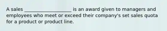 A sales ____________________ is an award given to managers and employees who meet or exceed their company's set sales quota for a product or product line.