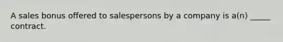 A sales bonus offered to salespersons by a company is a(n) _____ contract.