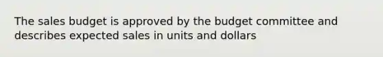 The sales budget is approved by the budget committee and describes expected sales in units and dollars