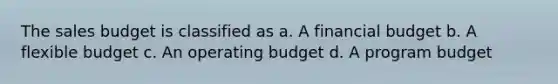 The sales budget is classified as a. A financial budget b. A flexible budget c. An operating budget d. A program budget