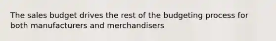 The sales budget drives the rest of the budgeting process for both manufacturers and merchandisers