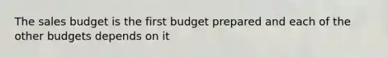 The sales budget is the first budget prepared and each of the other budgets depends on it