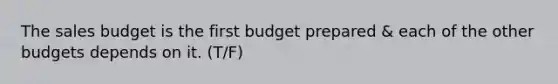 The sales budget is the first budget prepared & each of the other budgets depends on it. (T/F)