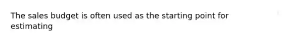 The sales budget is often used as the starting point for estimating