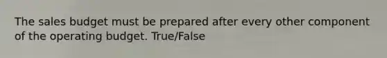 The sales budget must be prepared after every other component of the operating budget. True/False