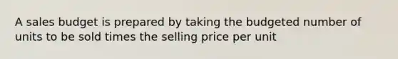 A sales budget is prepared by taking the budgeted number of units to be sold times the selling price per unit