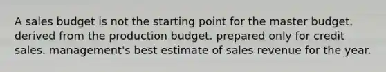 A sales budget is not the starting point for the master budget. derived from the production budget. prepared only for credit sales. management's best estimate of sales revenue for the year.