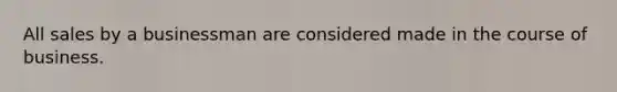 All sales by a businessman are considered made in the course of business.