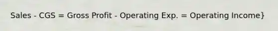 Sales - CGS = Gross Profit - Operating Exp. = Operating Income}