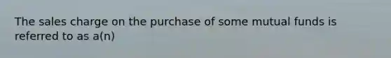 The sales charge on the purchase of some mutual funds is referred to as a(n)